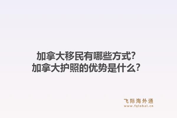 加拿大移民有哪些方式？加拿大護(hù)照的優(yōu)勢是什么？1.jpg