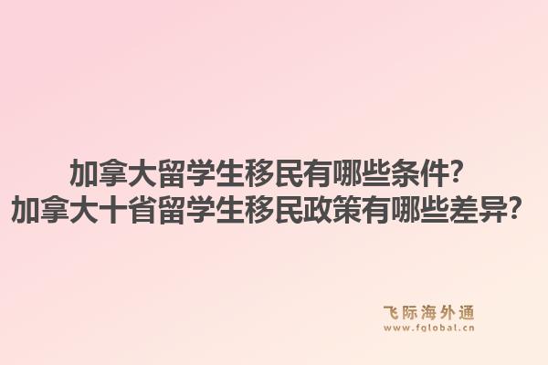 加拿大留學(xué)生移民有哪些條件？加拿大十省留學(xué)生移民政策有哪些差異？1.jpg