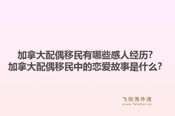 加拿大配偶移民有哪些感人經(jīng)歷？加拿大配偶移民中的戀愛(ài)故事是什么？