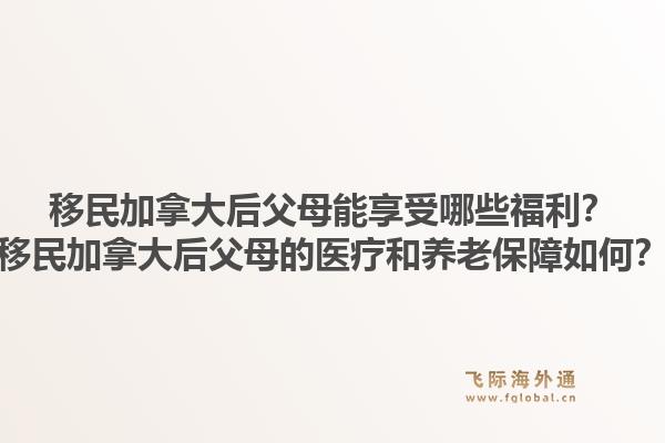 移民加拿大后父母能享受哪些福利？移民加拿大后父母的醫(yī)療和養(yǎng)老保障如何？