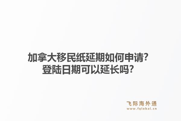 加拿大移民紙延期如何申請？登陸日期可以延長嗎？1.jpg