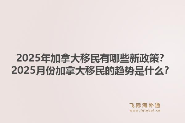 2025年加拿大移民有哪些新政策？2025月份加拿大移民的趨勢是什么？1.jpg