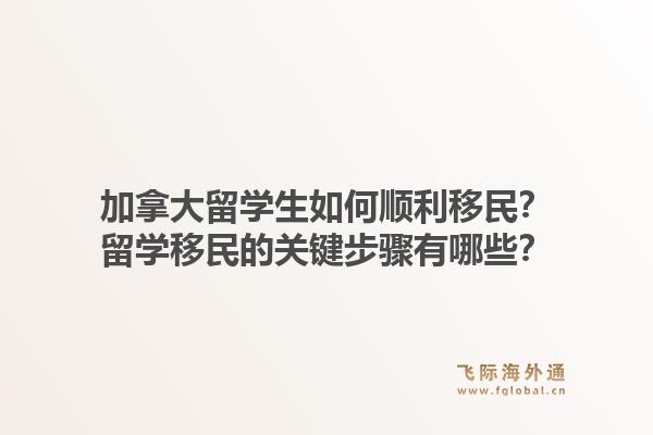 加拿大留學(xué)生如何順利移民？留學(xué)移民的關(guān)鍵步驟有哪些？1.jpg