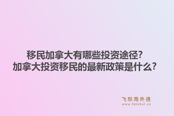 移民加拿大有哪些投資途徑？加拿大投資移民的最新政策是什么？1.jpg