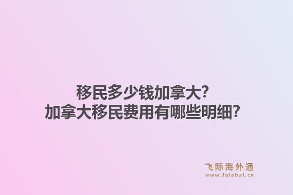 移民多少錢加拿大？加拿大移民費用有哪些明細？
