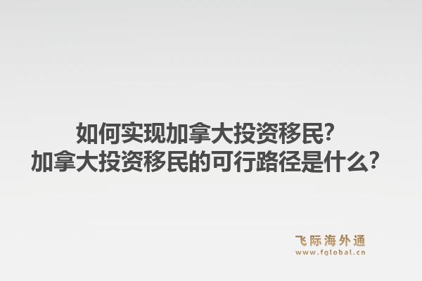 如何實(shí)現(xiàn)加拿大投資移民？加拿大投資移民的可行路徑是什么？1.jpg