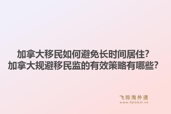 加拿大移民如何避免長(zhǎng)時(shí)間居?。考幽么笠?guī)避移民監(jiān)的有效策略有哪些？1.jpg
