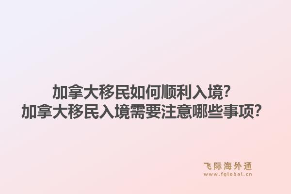 加拿大移民如何順利入境？加拿大移民入境需要注意哪些事項？1.jpg