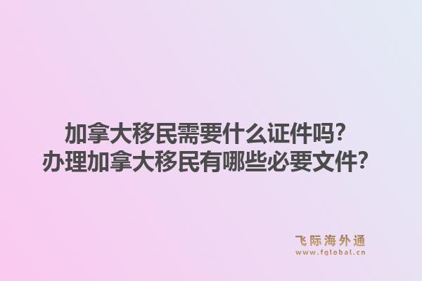 加拿大移民需要什么證件嗎？辦理加拿大移民有哪些必要文件？1.jpg