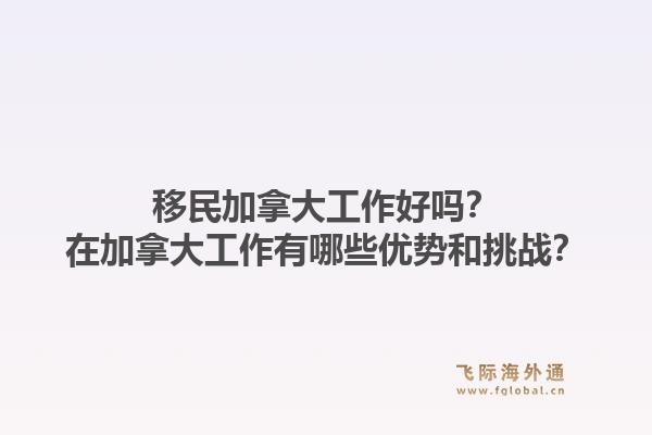 移民加拿大工作好嗎？在加拿大工作有哪些優(yōu)勢(shì)和挑戰(zhàn)？1.jpg