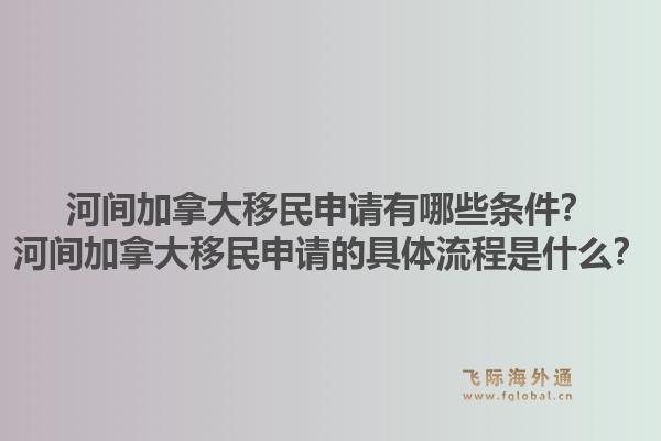 河間加拿大移民申請(qǐng)有哪些條件？河間加拿大移民申請(qǐng)的具體流程是什么？1.jpg