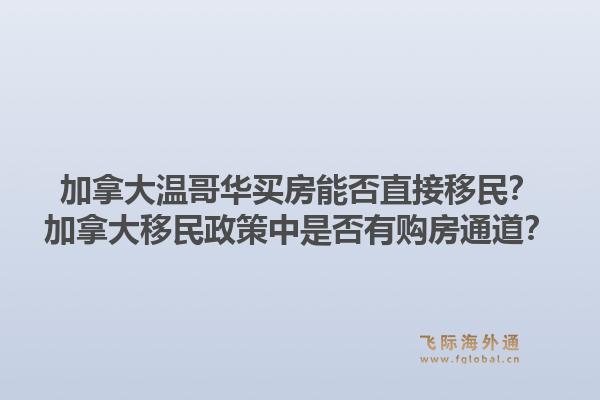 加拿大溫哥華買房能否直接移民？加拿大移民政策中是否有購房通道？1.jpg