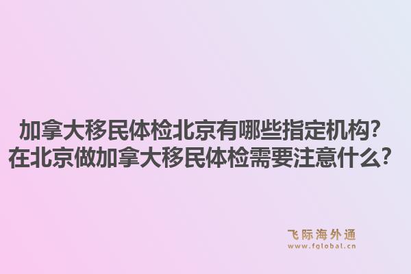 加拿大移民體檢北京有哪些指定機(jī)構(gòu)？在北京做加拿大移民體檢需要注意什么？1.jpg
