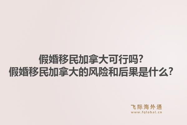 假婚移民加拿大可行嗎？假婚移民加拿大的風險和后果是什么？1.jpg