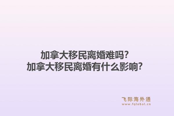 加拿大移民離婚難嗎？加拿大移民離婚有什么影響？1.jpg