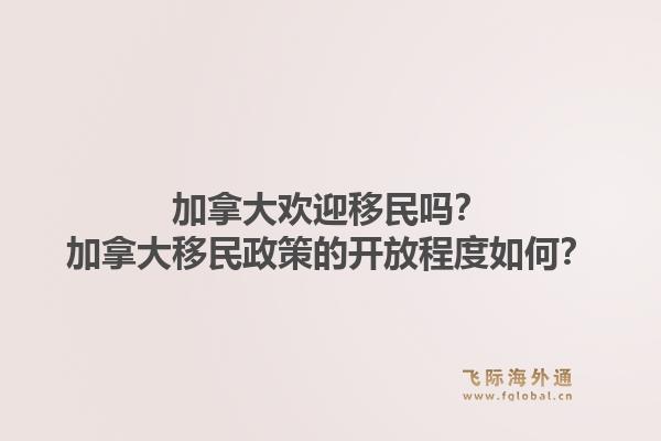 加拿大歡迎移民嗎？加拿大移民政策的開放程度如何？1.jpg