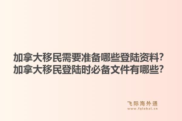 加拿大移民需要準(zhǔn)備哪些登陸資料？加拿大移民登陸時(shí)必備文件有哪些？1.jpg