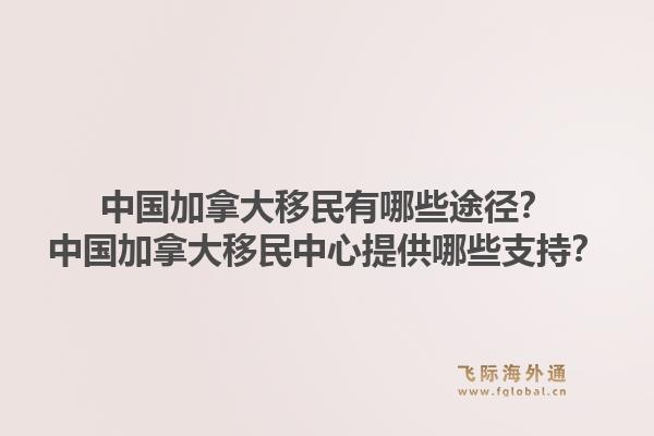 中國加拿大移民有哪些途徑？中國加拿大移民中心提供哪些支持？1.jpg