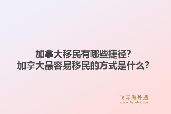 加拿大移民有哪些捷徑？加拿大最容易移民的方式是什么？1.jpg