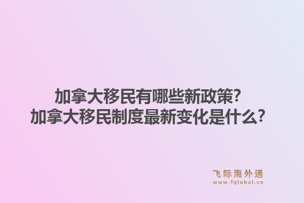 加拿大移民有哪些新政策？加拿大移民制度最新變化是什么？1.jpg