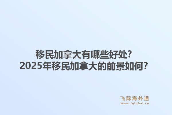 移民加拿大有哪些好處？2025年移民加拿大的前景如何？1.jpg