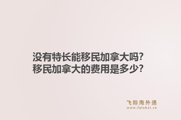 沒有特長能移民加拿大嗎？移民加拿大的費(fèi)用是多少？1.jpg