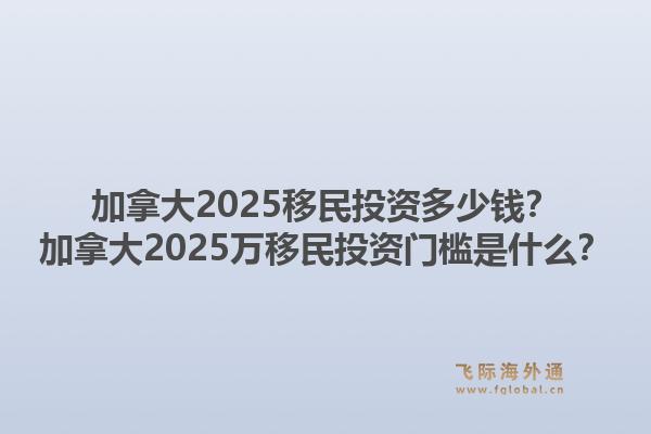 加拿大2025移民投資多少錢？加拿大2025萬移民投資門檻是什么？1.jpg
