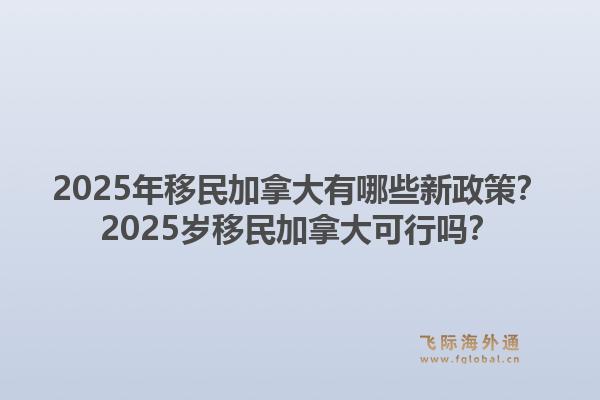 2025年移民加拿大有哪些新政策？2025歲移民加拿大可行嗎？1.jpg