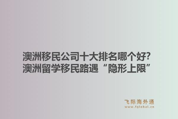 澳洲移民公司十大排名哪個好？澳洲留學移民路遇“隱形上限”，飛際移民帶你破局