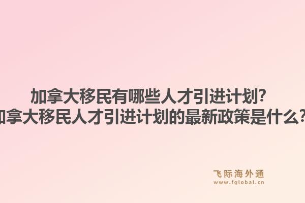 加拿大移民有哪些人才引進計劃？加拿大移民人才引進計劃的最新政策是什么？1.jpg