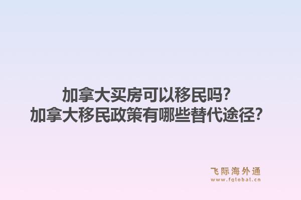 加拿大買房可以移民嗎？加拿大移民政策有哪些替代途徑？1.jpg