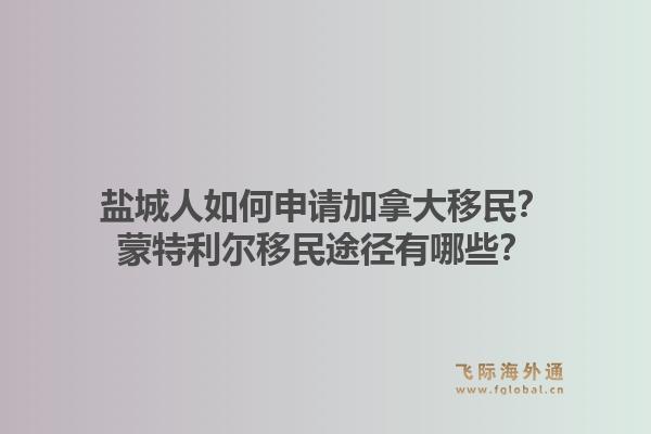 鹽城人如何申請加拿大移民？蒙特利爾移民途徑有哪些？1.jpg