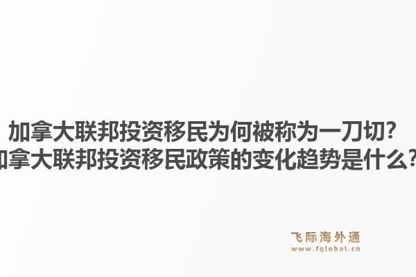 加拿大聯(lián)邦投資移民為何被稱為一刀切？加拿大聯(lián)邦投資移民政策的變化趨勢是什么？1.jpg