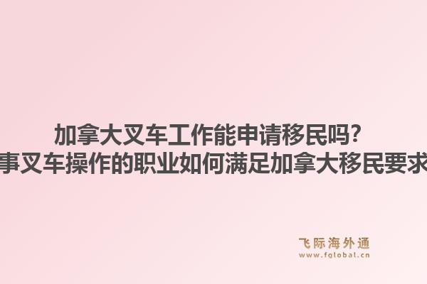 加拿大叉車工作能申請移民嗎？從事叉車操作的職業(yè)如何滿足加拿大移民要求？1.jpg