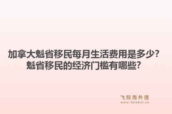 加拿大魁省移民每月生活費(fèi)用是多少？魁省移民的經(jīng)濟(jì)門檻有哪些？1.jpg
