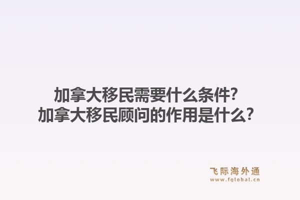 加拿大移民需要什么條件？加拿大移民顧問的作用是什么？1.jpg