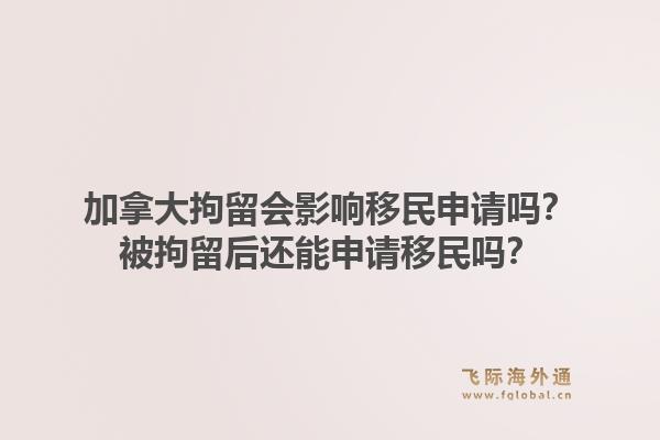 加拿大拘留會影響移民申請嗎？被拘留后還能申請移民嗎？1.jpg
