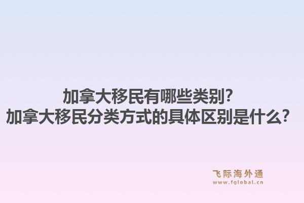 加拿大移民有哪些類別？加拿大移民分類方式的具體區(qū)別是什么？1.jpg