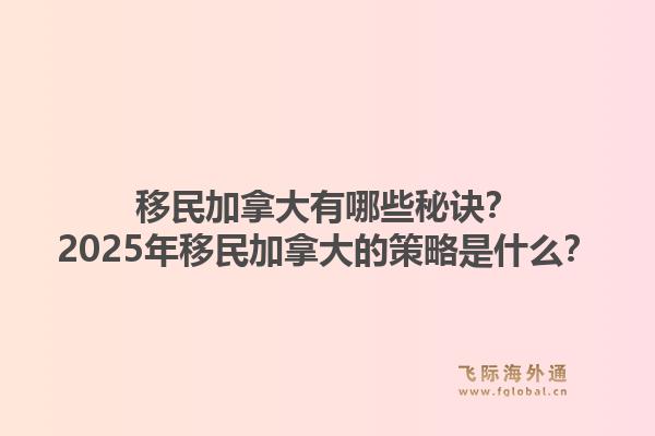 移民加拿大有哪些秘訣？2025年移民加拿大的策略是什么？1.jpg