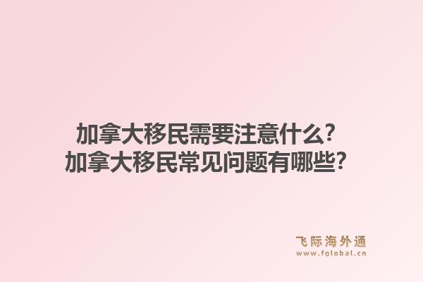 加拿大移民需要注意什么？加拿大移民常見問題有哪些？1.jpg