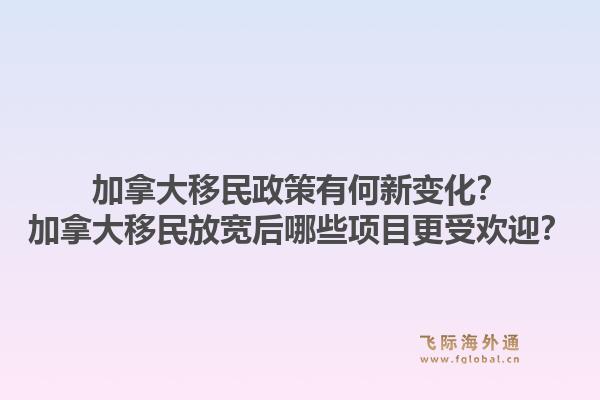 加拿大移民政策有何新變化？加拿大移民放寬后哪些項目更受歡迎？1.jpg