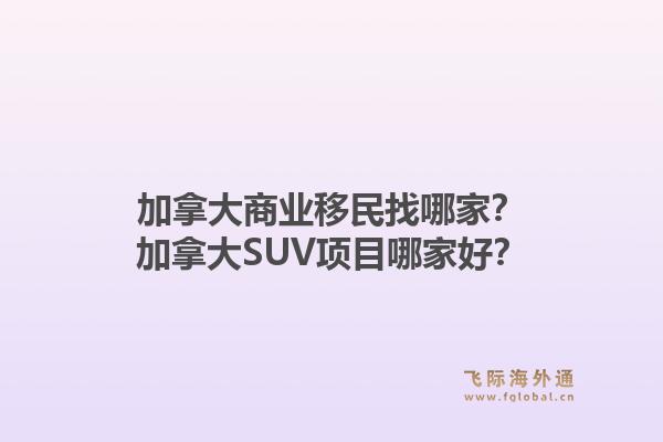 加拿大商業(yè)移民找哪家？加拿大SUV項目哪家好？1.jpg
