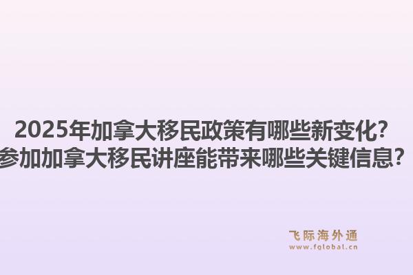 2025年加拿大移民政策有哪些新變化？參加加拿大移民講座能帶來哪些關(guān)鍵信息？1.jpg
