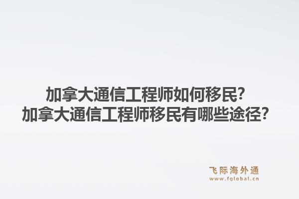 加拿大通信工程師如何移民？加拿大通信工程師移民有哪些途徑？
