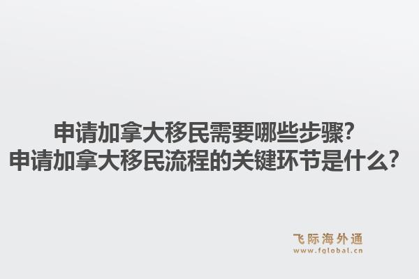 申請加拿大移民需要哪些步驟？申請加拿大移民流程的關(guān)鍵環(huán)節(jié)是什么？