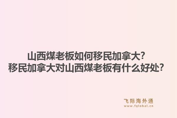 山西煤老板如何移民加拿大？移民加拿大對(duì)山西煤老板有什么好處？