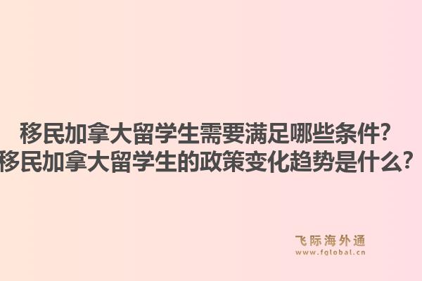 移民加拿大留學(xué)生需要滿(mǎn)足哪些條件？移民加拿大留學(xué)生的政策變化趨勢(shì)是什么？1.jpg