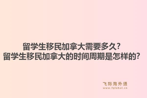 留學(xué)生移民加拿大需要多久？留學(xué)生移民加拿大的時間周期是怎樣的？1.jpg