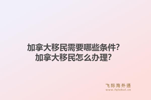 加拿大移民需要哪些條件？加拿大移民怎么辦理？1.jpg