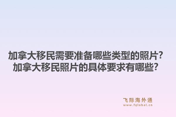 加拿大移民需要準(zhǔn)備哪些類型的照片？加拿大移民照片的具體要求有哪些？1.jpg